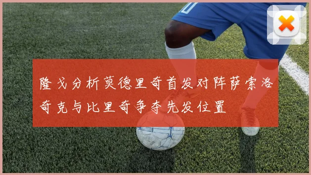 隆戈分析莫德里奇首发对阵萨索洛奇克与比里奇争夺先发位置