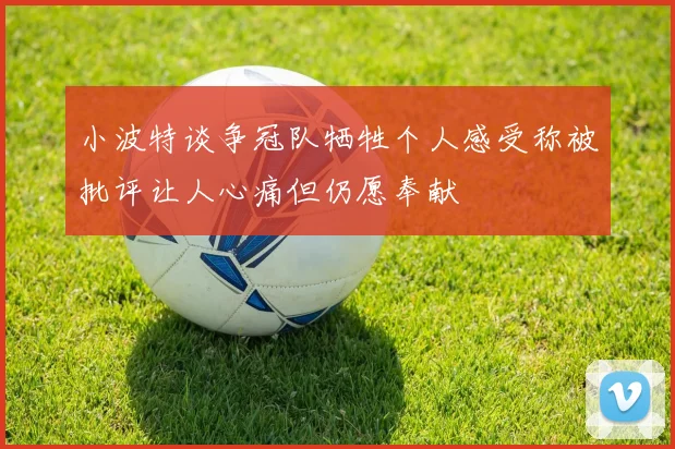 小波特谈争冠队牺牲个人感受称被批评让人心痛但仍愿奉献