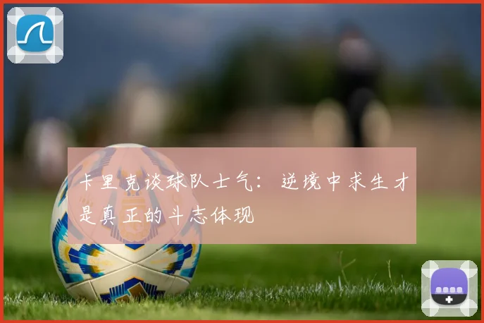 卡里克谈球队士气：逆境中求生才是真正的斗志体现