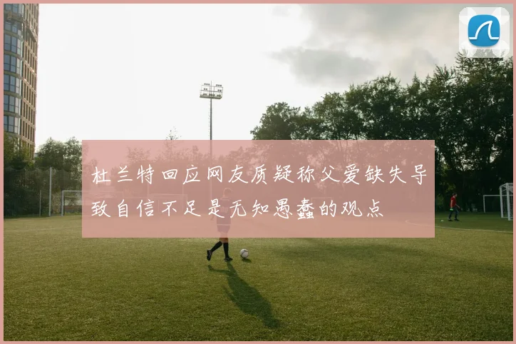 杜兰特回应网友质疑称父爱缺失导致自信不足是无知愚蠢的观点