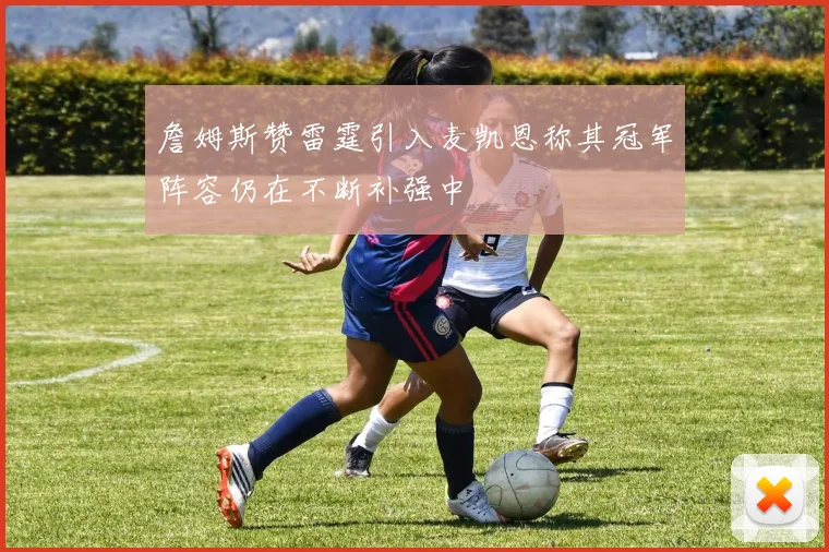 詹姆斯赞雷霆引入麦凯恩称其冠军阵容仍在不断补强中