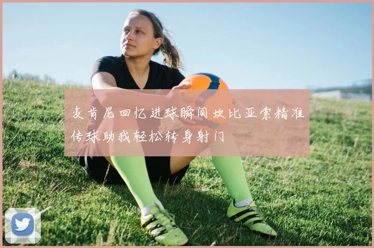 麦肯尼回忆进球瞬间坎比亚索精准传球助我轻松转身射门
