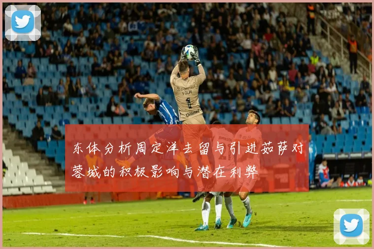 东体分析周定洋去留与引进茹萨对蓉城的积极影响与潜在利弊