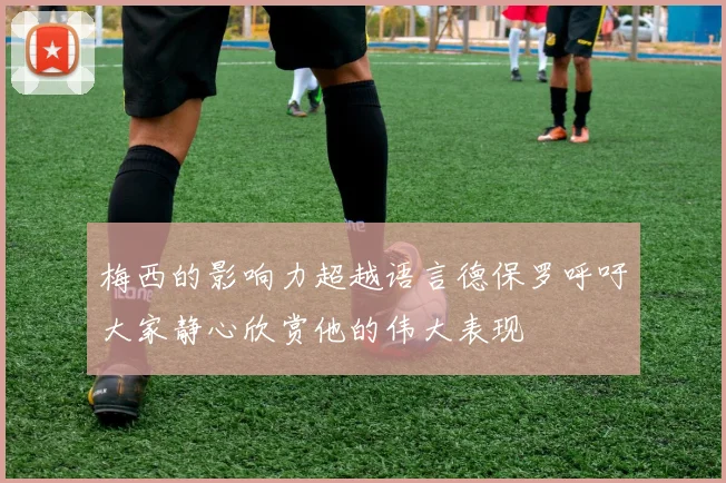 梅西的影响力超越语言德保罗呼吁大家静心欣赏他的伟大表现