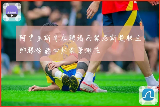 阿贾克斯考虑聘请西蒙尼斯曼联主帅滕哈赫回归前景渺茫