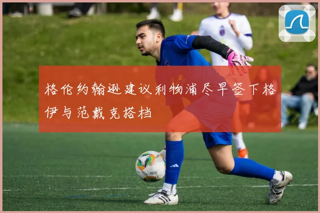 格伦约翰逊建议利物浦尽早签下格伊与范戴克搭档