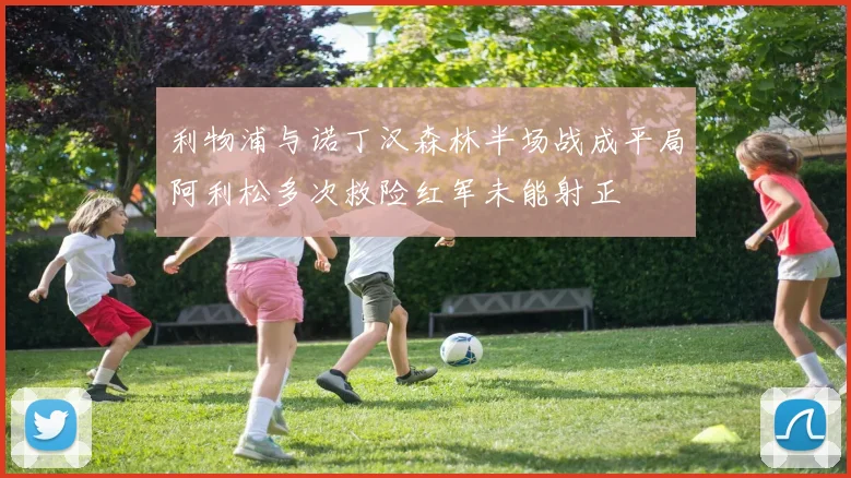 利物浦与诺丁汉森林半场战成平局阿利松多次救险红军未能射正