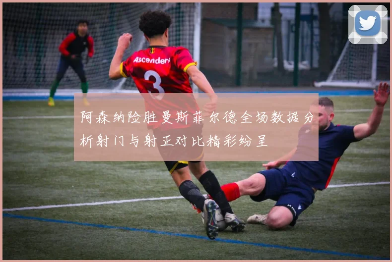 阿森纳险胜曼斯菲尔德全场数据分析射门与射正对比精彩纷呈