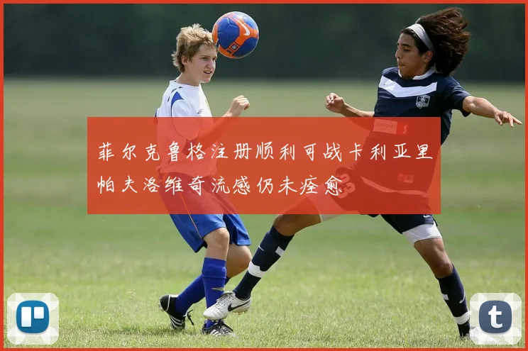 菲尔克鲁格注册顺利可战卡利亚里帕夫洛维奇流感仍未痊愈