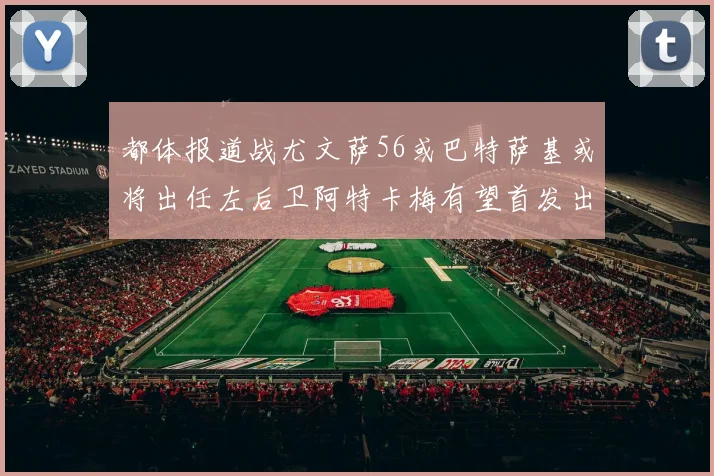都体报道战尤文萨56或巴特萨基或将出任左后卫阿特卡梅有望首发出战
