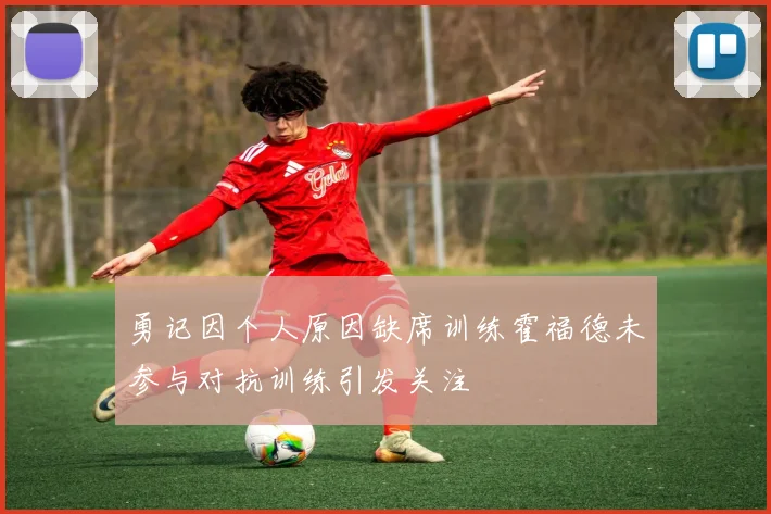 勇记因个人原因缺席训练霍福德未参与对抗训练引发关注