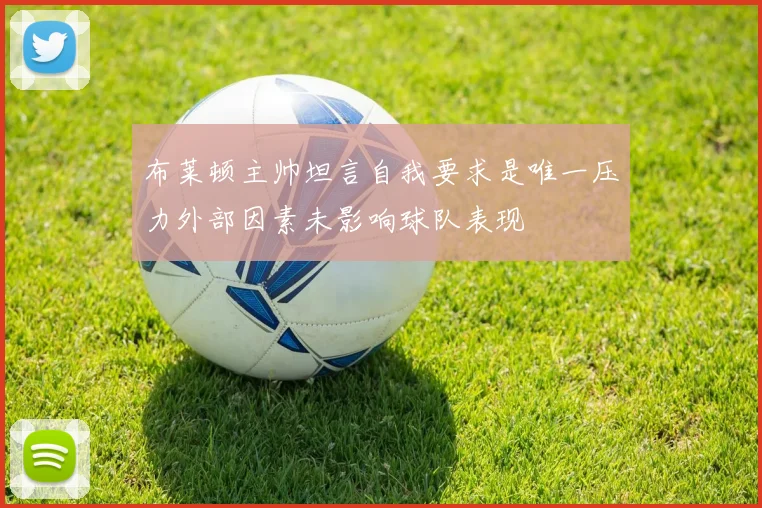 布莱顿主帅坦言自我要求是唯一压力外部因素未影响球队表现
