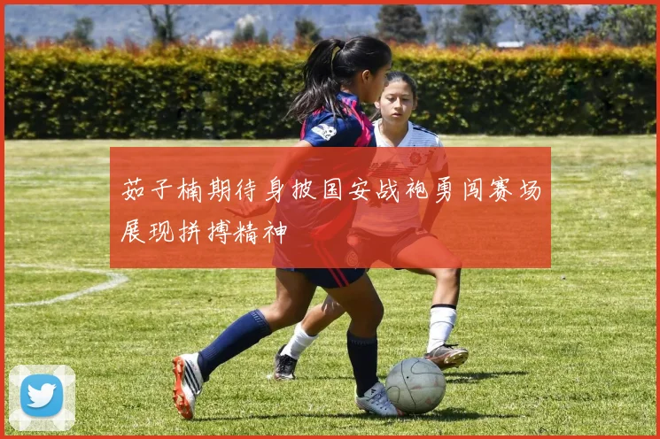 茹子楠期待身披国安战袍勇闯赛场展现拼搏精神