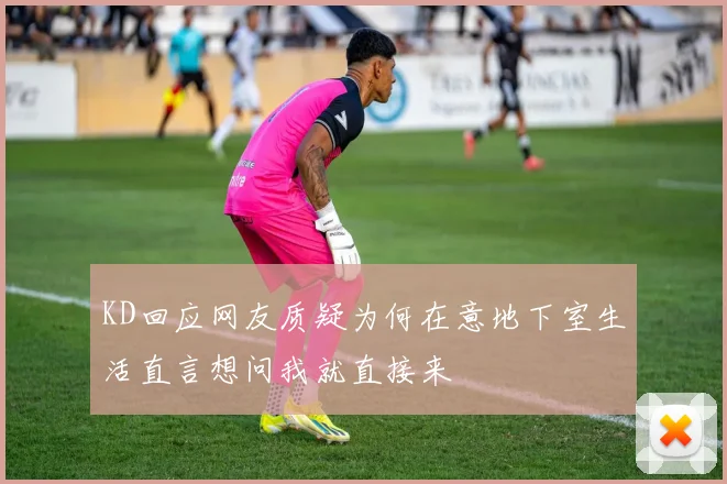 KD回应网友质疑为何在意地下室生活直言想问我就直接来