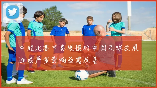 中超比赛节奏缓慢对中国足球发展造成严重影响亟需改善