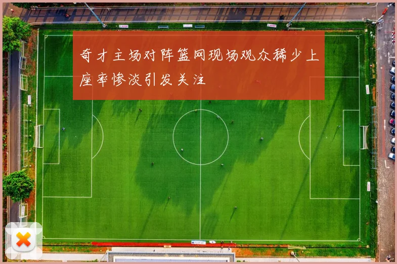 奇才主场对阵篮网现场观众稀少上座率惨淡引发关注