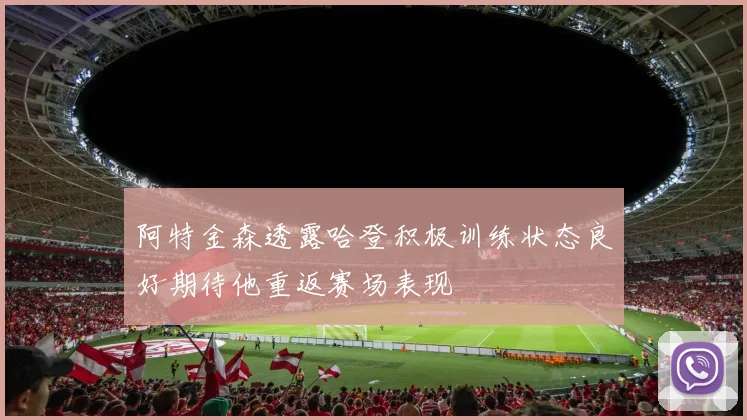 阿特金森透露哈登积极训练状态良好期待他重返赛场表现