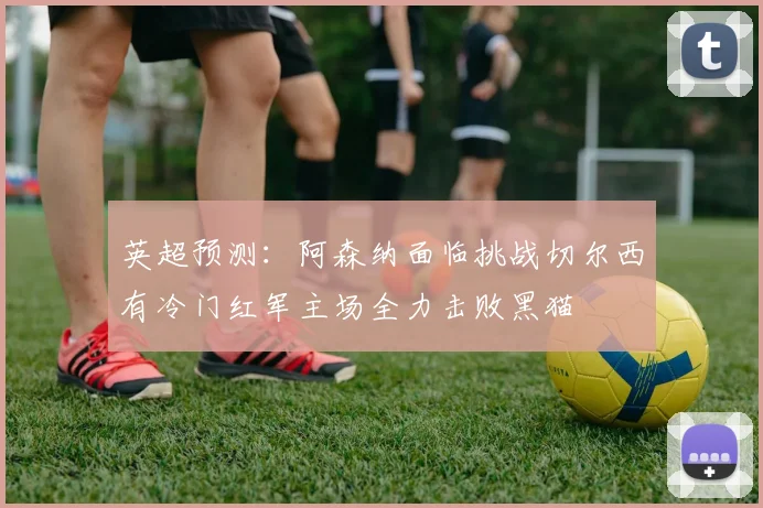 英超预测：阿森纳面临挑战切尔西有冷门红军主场全力击败黑猫