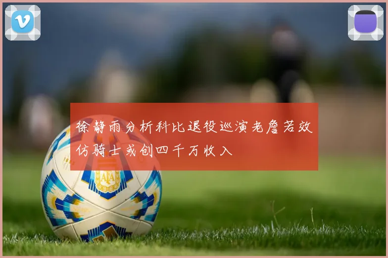 徐静雨分析科比退役巡演老詹若效仿骑士或创四千万收入