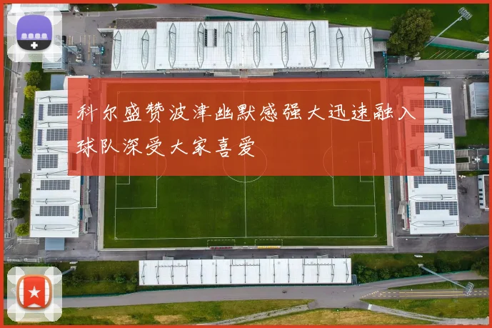 科尔盛赞波津幽默感强大迅速融入球队深受大家喜爱