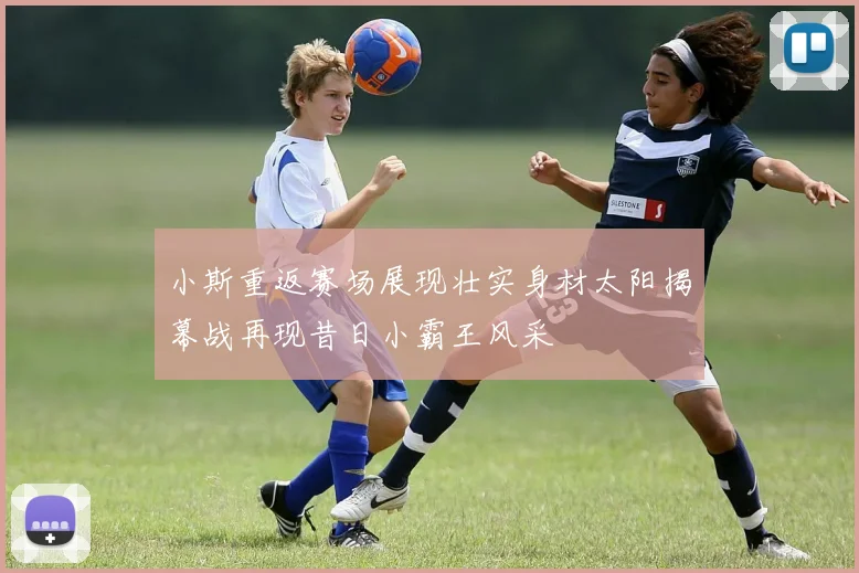 小斯重返赛场展现壮实身材太阳揭幕战再现昔日小霸王风采