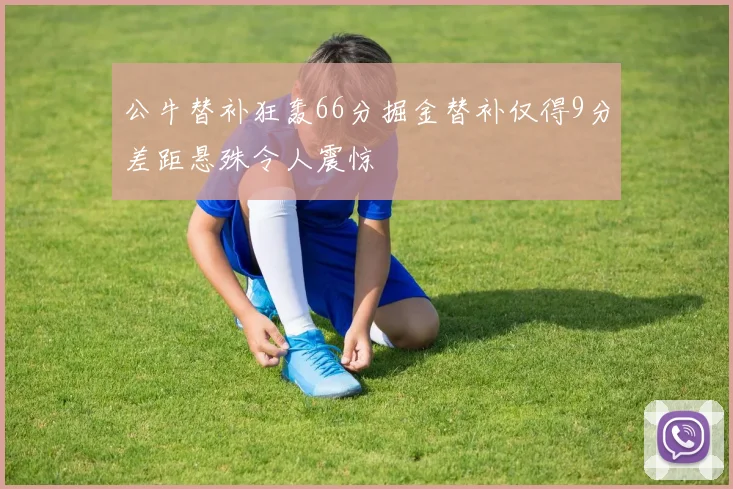 公牛替补狂轰66分掘金替补仅得9分差距悬殊令人震惊