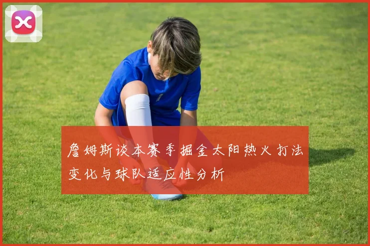 詹姆斯谈本赛季掘金太阳热火打法变化与球队适应性分析