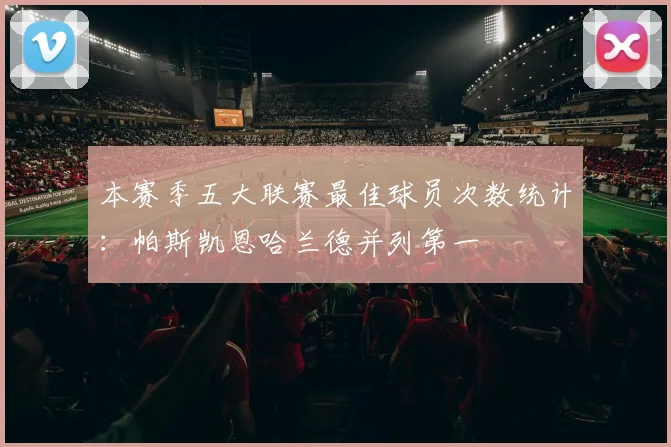 本赛季五大联赛最佳球员次数统计：帕斯凯恩哈兰德并列第一
