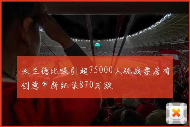 米兰德比吸引超75000人观战票房将创意甲新纪录870万欧
